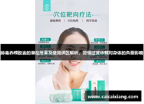 排毒养颜胶囊的潜在危害及使用误区解析，警惕过度依赖对身体的负面影响