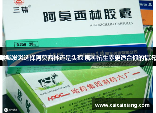 喉咙发炎选择阿莫西林还是头孢 哪种抗生素更适合你的情况 喉咙发炎选择阿莫西林还是头孢 哪种抗生素更适合你的情况