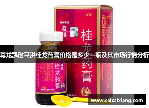 尊龙凯时葛洪桂龙药膏价格是多少一瓶及其市场行情分析 尊龙凯时葛洪桂龙药膏价格是多少一瓶及其市场行情分析