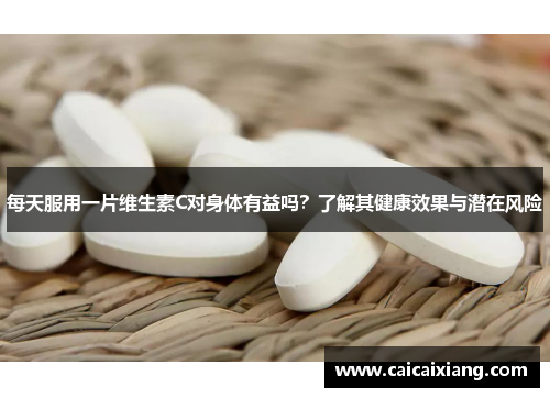 每天服用一片维生素C对身体有益吗?了解其健康效果与潜在风险 每天服用一片维生素C对身体有益吗?了解其健康效果与潜在风险