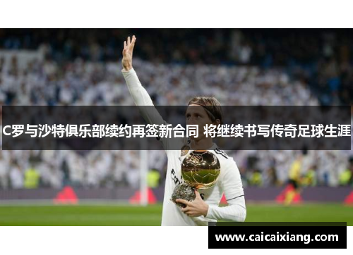 C罗与沙特俱乐部续约再签新合同 将继续书写传奇足球生涯 C罗与沙特俱乐部续约再签新合同 将继续书写传奇足球生涯